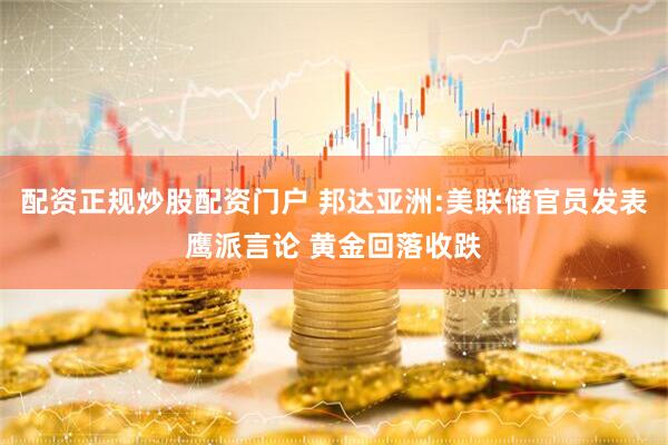 配资正规炒股配资门户 邦达亚洲:美联储官员发表鹰派言论 黄金回落收跌