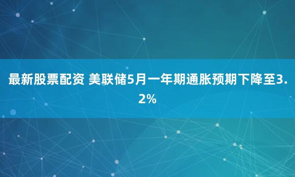 最新股票配资 美联储5月一年期通胀预期下降至3.2%