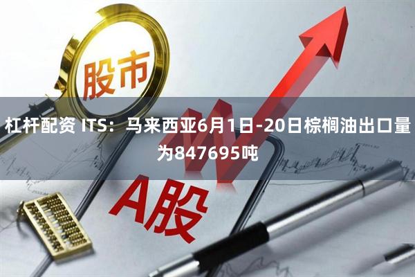 杠杆配资 ITS：马来西亚6月1日-20日棕榈油出口量为847695吨