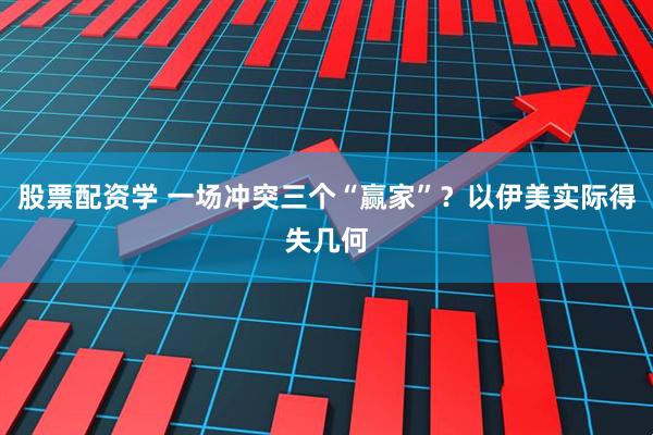 股票配资学 一场冲突三个“赢家”？以伊美实际得失几何