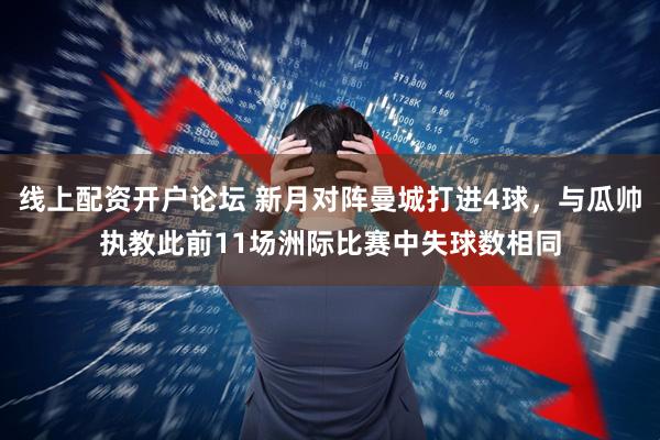 线上配资开户论坛 新月对阵曼城打进4球，与瓜帅执教此前11场洲际比赛中失球数相同