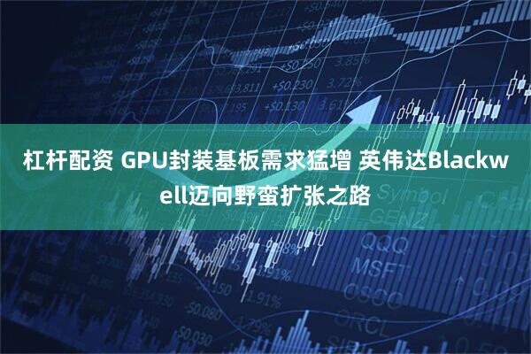 杠杆配资 GPU封装基板需求猛增 英伟达Blackwell迈向野蛮扩张之路