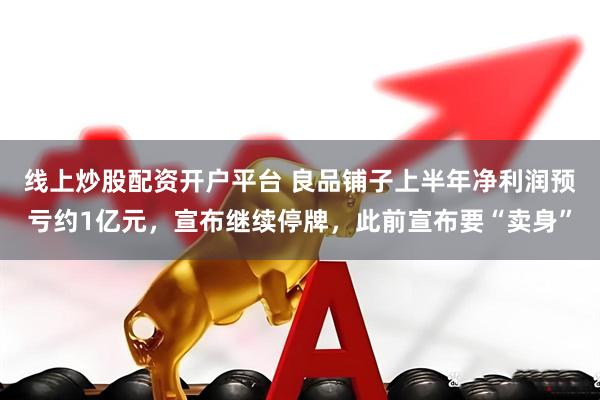 线上炒股配资开户平台 良品铺子上半年净利润预亏约1亿元，宣布继续停牌，此前宣布要“卖身”