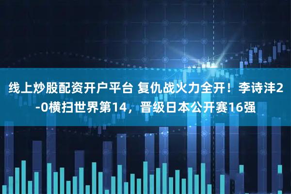 线上炒股配资开户平台 复仇战火力全开！李诗沣2-0横扫世界第14，晋级日本公开赛16强