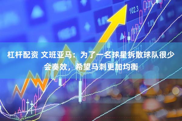 杠杆配资 文班亚马：为了一名球星拆散球队很少会奏效，希望马刺更加均衡