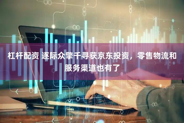 杠杆配资 逐际众擎千寻获京东投资，零售物流和服务渠道也有了