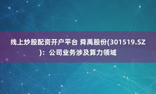 线上炒股配资开户平台 舜禹股份(301519.SZ)：公司业务涉及算力领域