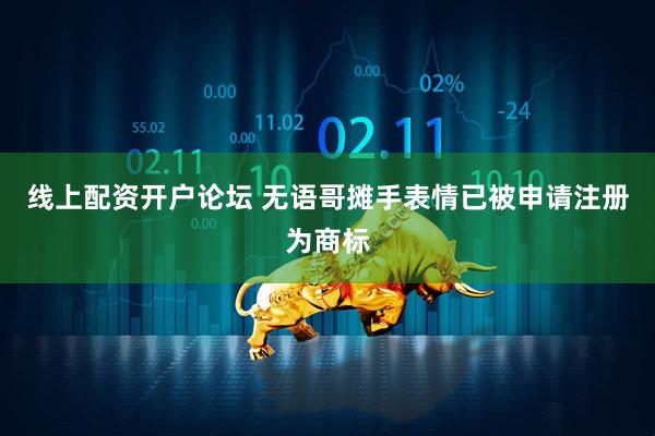 线上配资开户论坛 无语哥摊手表情已被申请注册为商标