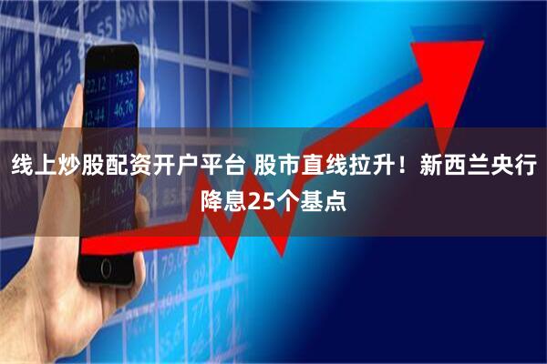 线上炒股配资开户平台 股市直线拉升！新西兰央行降息25个基点