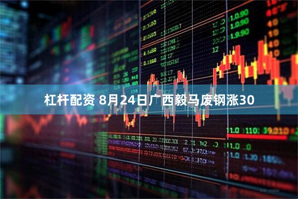 杠杆配资 8月24日广西毅马废钢涨30
