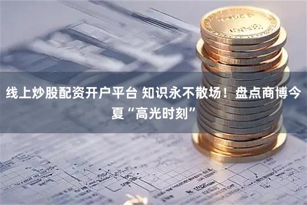 线上炒股配资开户平台 知识永不散场！盘点商博今夏“高光时刻”