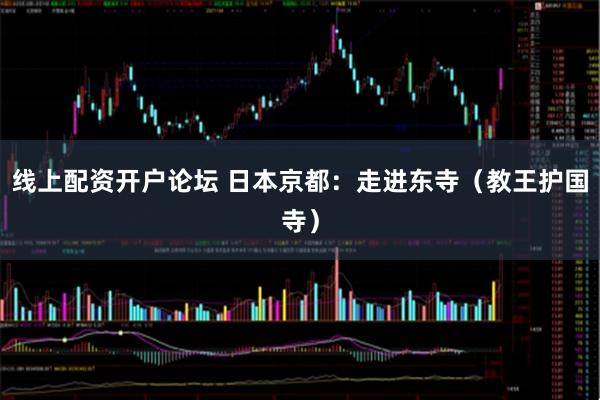 线上配资开户论坛 日本京都：走进东寺（教王护国寺）
