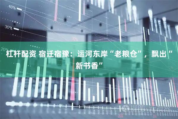 杠杆配资 宿迁宿豫：运河东岸“老粮仓”，飘出“新书香”