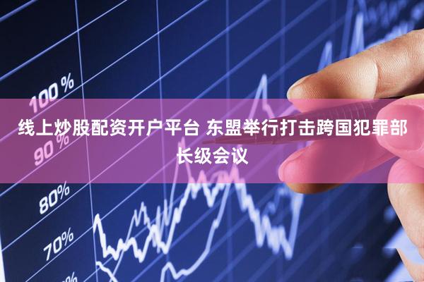 线上炒股配资开户平台 东盟举行打击跨国犯罪部长级会议
