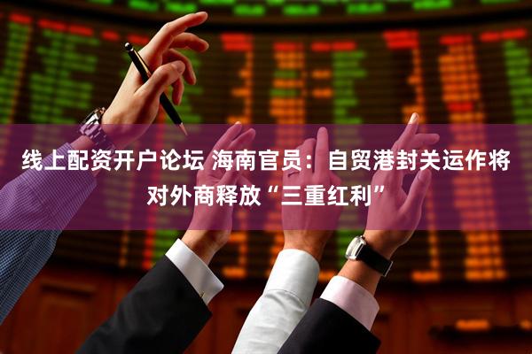 线上配资开户论坛 海南官员：自贸港封关运作将对外商释放“三重红利”