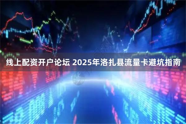 线上配资开户论坛 2025年洛扎县流量卡避坑指南