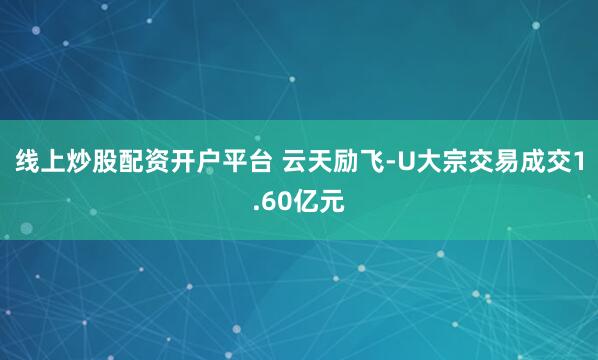 线上炒股配资开户平台 云天励飞-U大宗交易成交1.60亿元