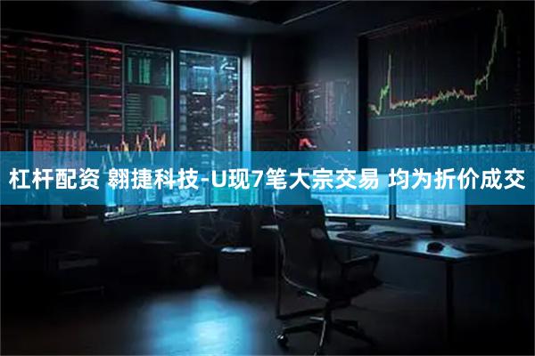 杠杆配资 翱捷科技-U现7笔大宗交易 均为折价成交