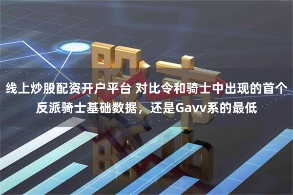 线上炒股配资开户平台 对比令和骑士中出现的首个反派骑士基础数据，还是Gavv系的最低