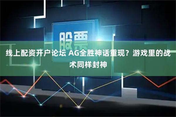 线上配资开户论坛 AG全胜神话重现？游戏里的战术同样封神