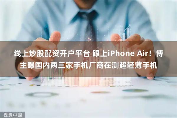 线上炒股配资开户平台 跟上iPhone Air！博主曝国内两三家手机厂商在测超轻薄手机