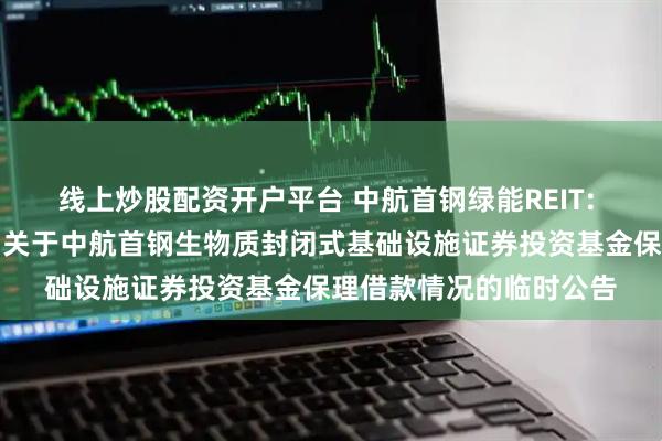 线上炒股配资开户平台 中航首钢绿能REIT: 中航基金管理有限公司关于中航首钢生物质封闭式基础设施证券投资基金保理借款情况的临时公告