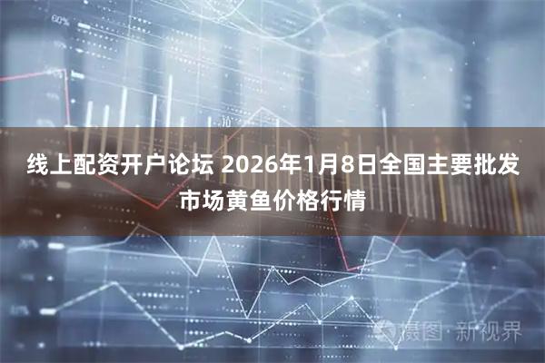 线上配资开户论坛 2026年1月8日全国主要批发市场黄鱼价格行情