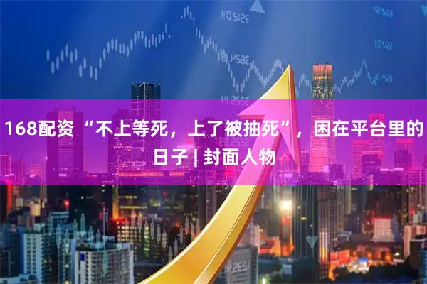 168配资 “不上等死，上了被抽死”，困在平台里的日子 | 封面人物