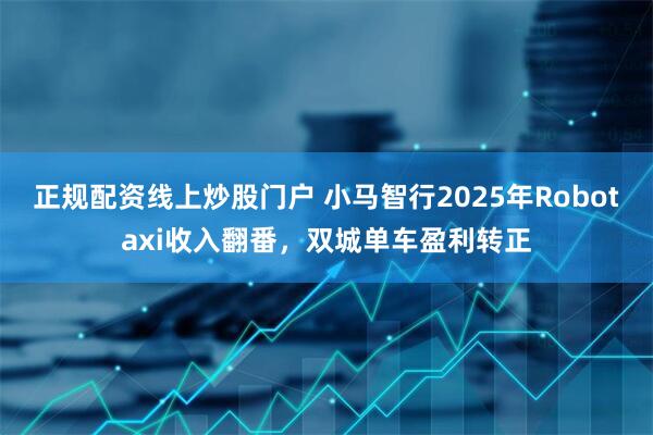 正规配资线上炒股门户 小马智行2025年Robotaxi收入翻番，双城单车盈利转正