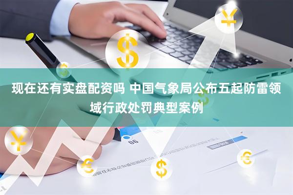 现在还有实盘配资吗 中国气象局公布五起防雷领域行政处罚典型案例
