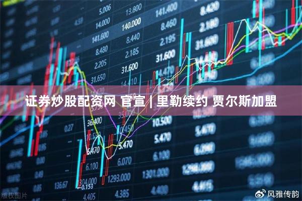 证券炒股配资网 官宣 | 里勒续约 贾尔斯加盟