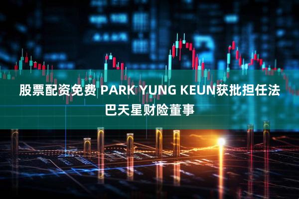 股票配资免费 PARK YUNG KEUN获批担任法巴天星财险董事
