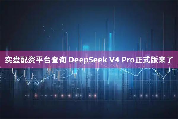 实盘配资平台查询 DeepSeek V4 Pro正式版来了