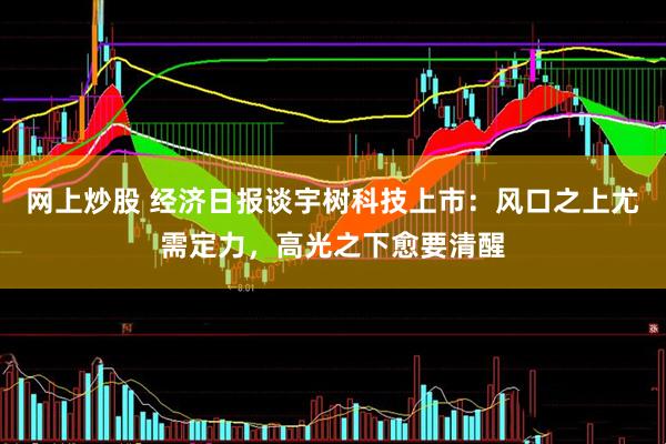 网上炒股 经济日报谈宇树科技上市：风口之上尤需定力，高光之下愈要清醒