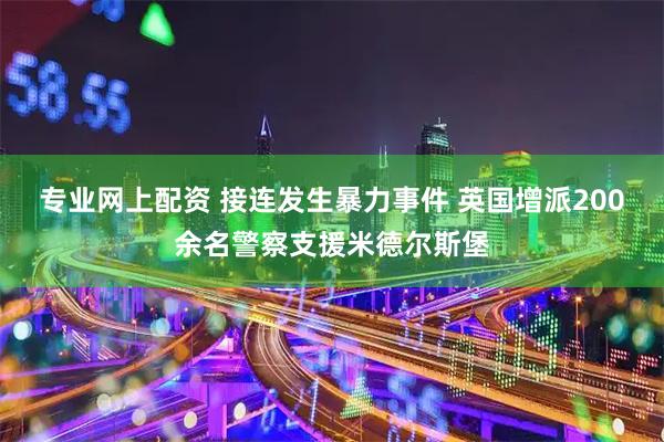 专业网上配资 接连发生暴力事件 英国增派200余名警察支援米德尔斯堡
